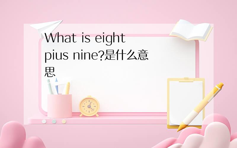 What is eight pius nine?是什么意思