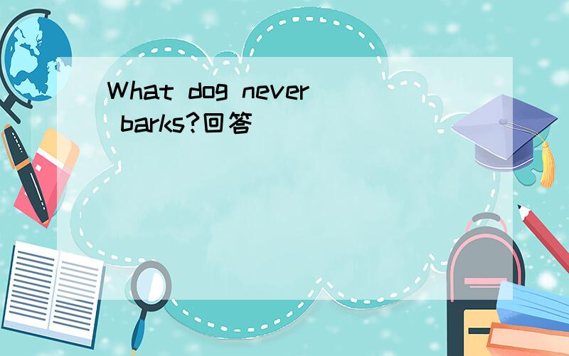 What dog never barks?回答