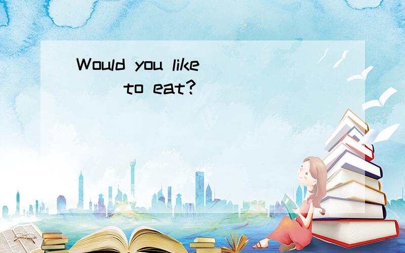 Would you like( )to eat?