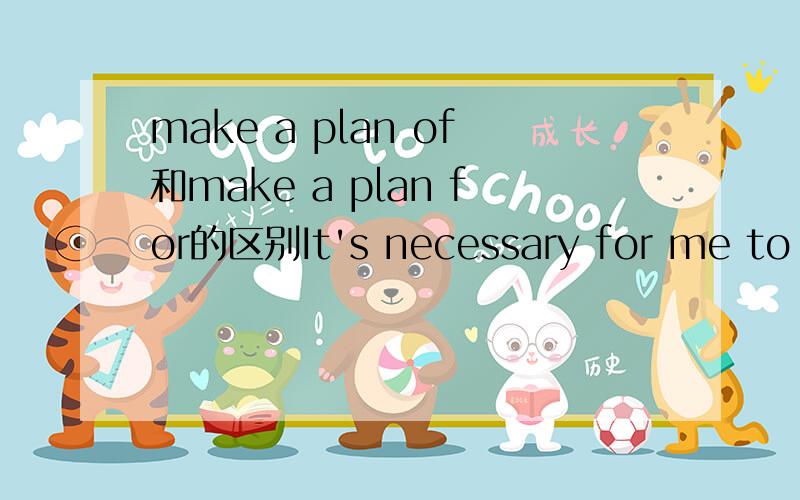 make a plan of和make a plan for的区别It's necessary for me to make a plan ____ my studies before a new term.