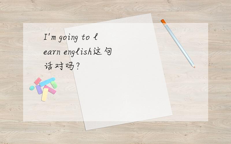 I'm going to learn english这句话对吗?