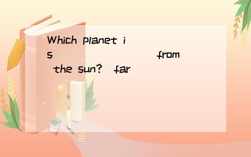 Which planet is_________from the sun?(far) _________里填什么?