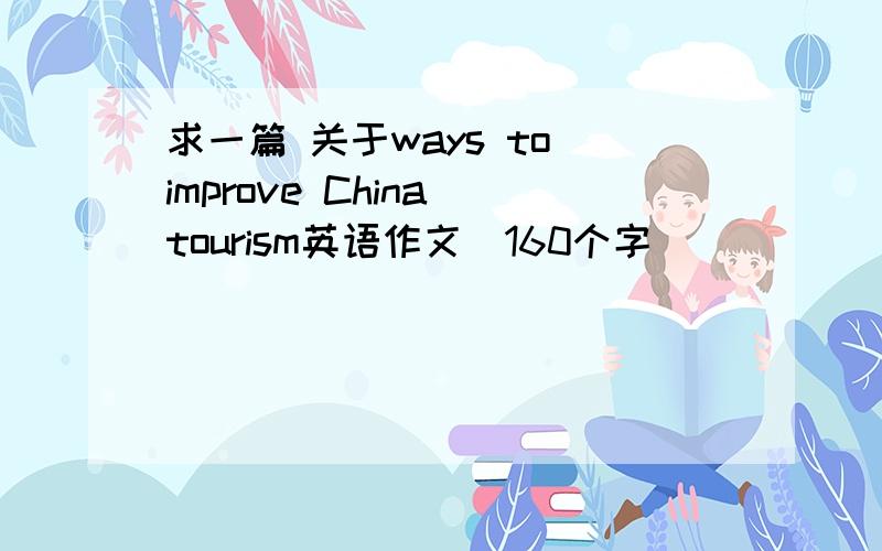求一篇 关于ways to improve China tourism英语作文（160个字）
