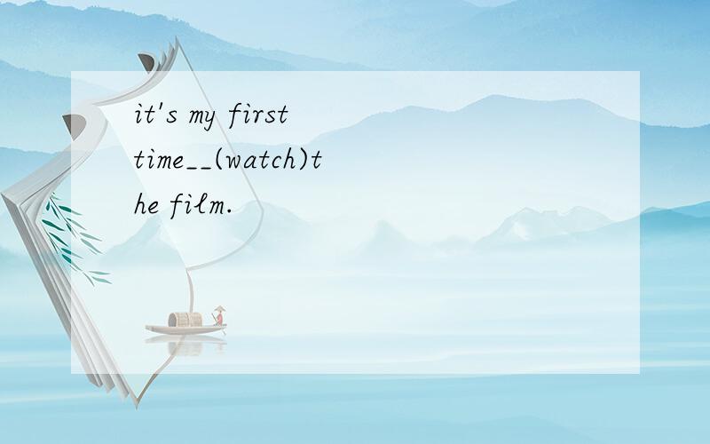 it's my first time__(watch)the film.