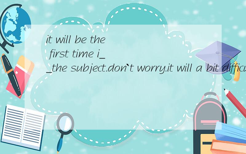 it will be the first time i__the subject.don`t worry.it will a bit difficult the first time you__ia.teach/have taughtb.have taught/teachc.will teach/will teachd.have taught/will teach选项及原因