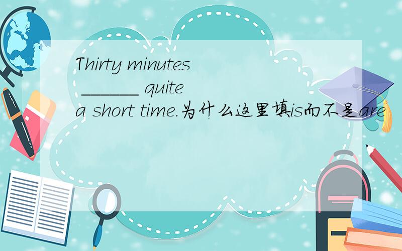 Thirty minutes ______ quite a short time.为什么这里填is而不是are