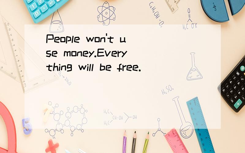 People won't use money.Everything will be free.