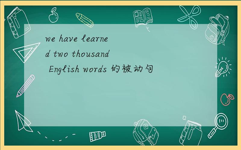 we have learned two thousand English words 的被动句