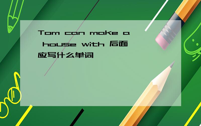 Tom can make a house with 后面应写什么单词