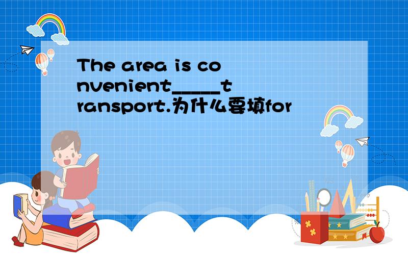 The area is convenient_____transport.为什么要填for