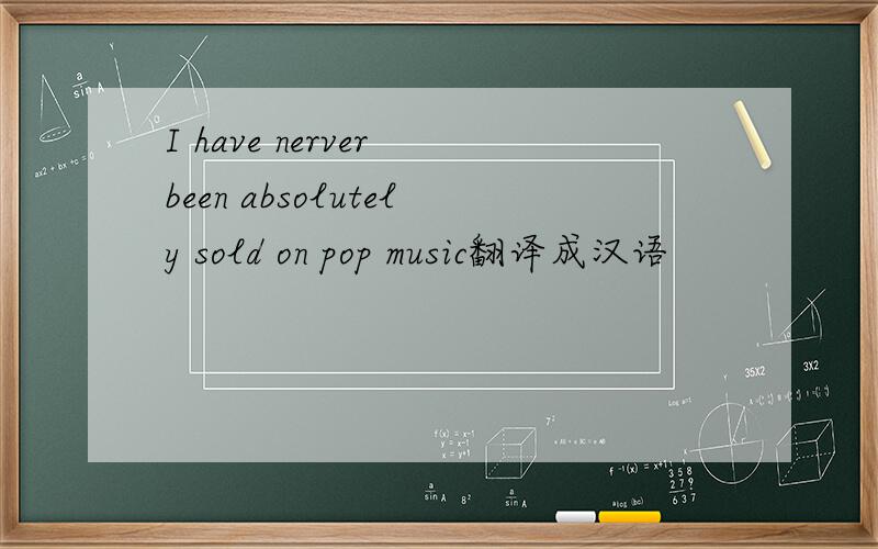 I have nerver been absolutely sold on pop music翻译成汉语