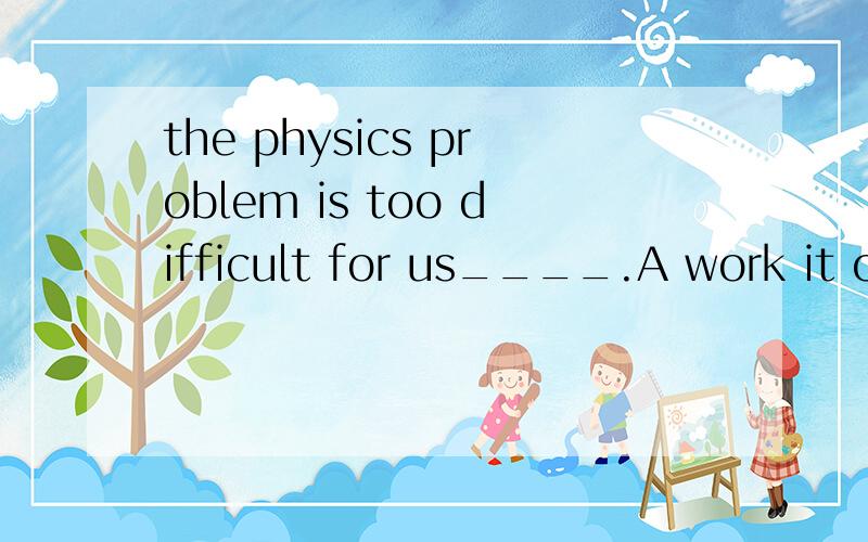 the physics problem is too difficult for us____.A work it out B to work it out C to work out itD to work out