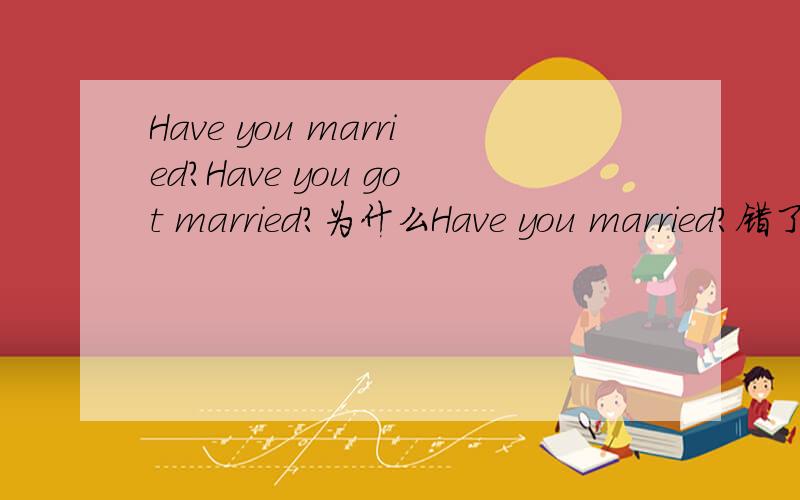 Have you married?Have you got married?为什么Have you married?错了?我要原因!