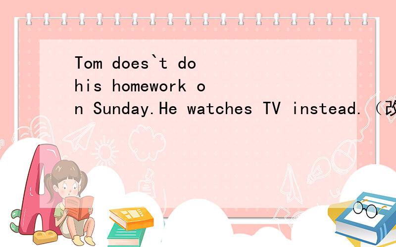 Tom does`t do his homework on Sunday.He watches TV instead.（改为同义句）改； Tom watches TV ____ _____ _____ his homework on Sunday.