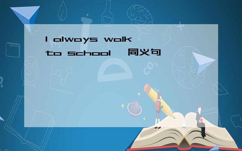 I always walk to school ,同义句