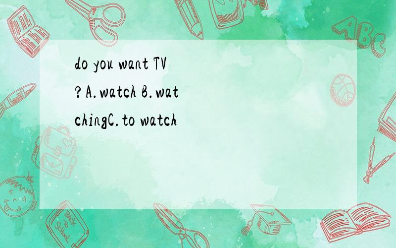 do you want TV?A.watch B.watchingC.to watch