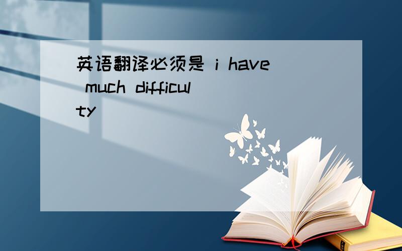 英语翻译必须是 i have much difficulty___________________________