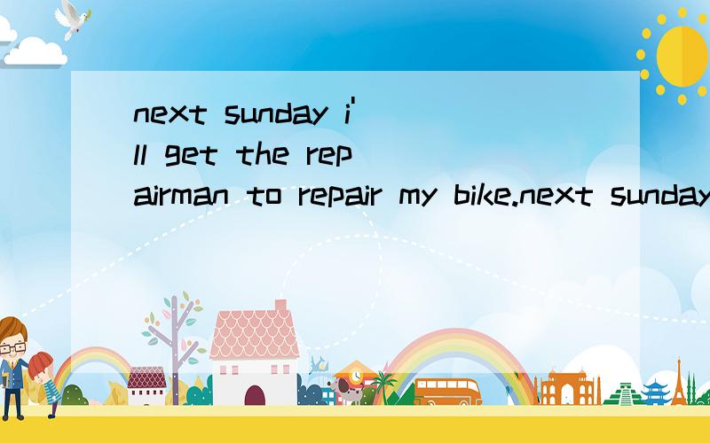 next sunday i'll get the repairman to repair my bike.next sunday i'll_my bike_.
