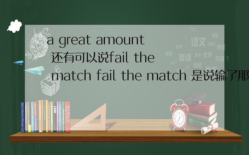 a great amount 还有可以说fail the match fail the match 是说输了那场比赛吗/输了比赛，可以说是fail the match 还是fail sth (sth 只能是测验如：exam)