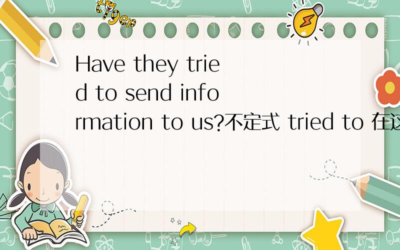 Have they tried to send information to us?不定式 tried to 在这里做什么（例：谓语?……）Have they tried to send information to us?不定式 tried to 在这里做什么（例：谓语?……）