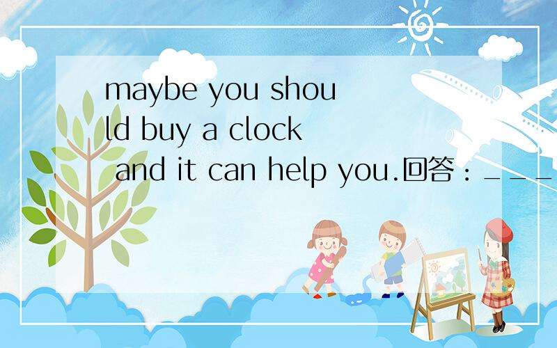 maybe you should buy a clock and it can help you.回答：____ ____ ____ ____?