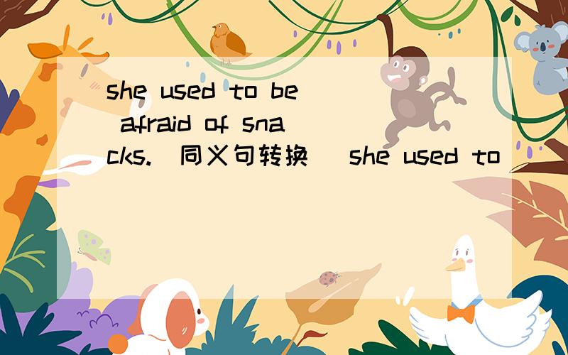 she used to be afraid of snacks.（同义句转换） she used to___ ___ ____snacks.