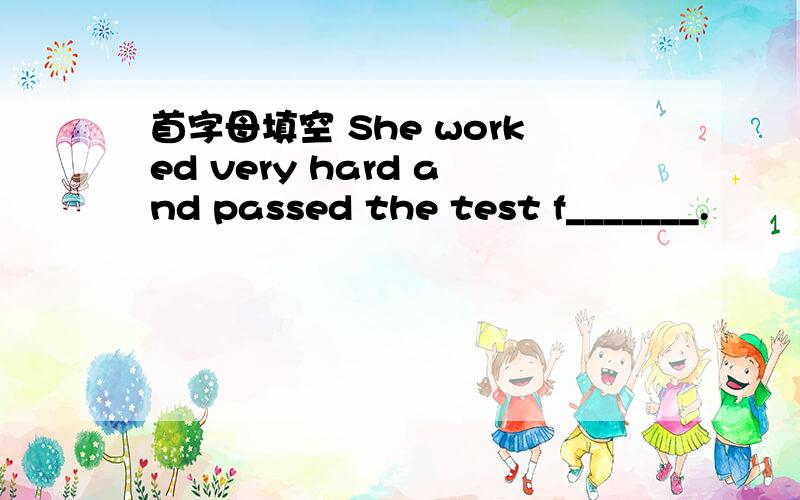 首字母填空 She worked very hard and passed the test f_______.