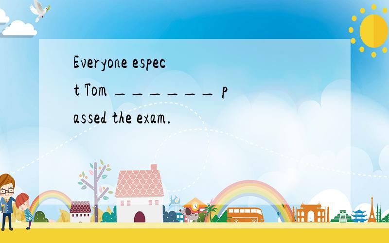 Everyone espect Tom ______ passed the exam.
