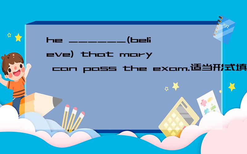 he ______(believe) that mary can pass the exam.适当形式填空