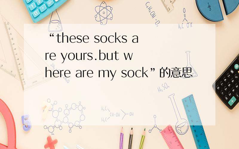 “these socks are yours.but where are my sock”的意思
