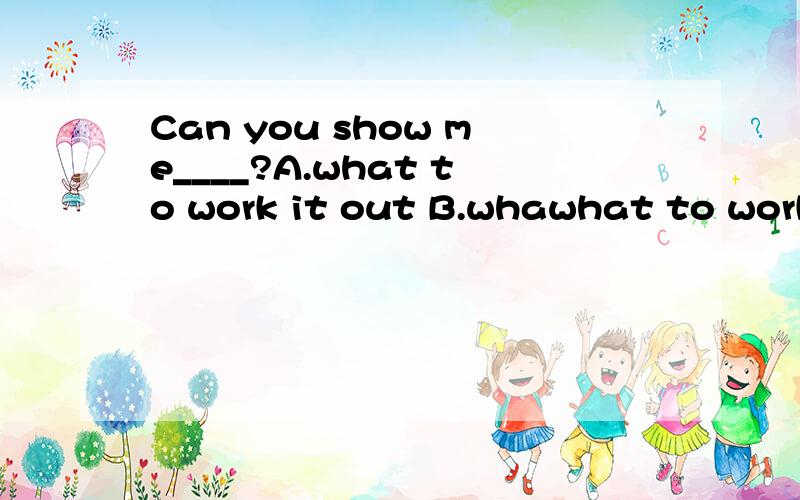 Can you show me____?A.what to work it out B.whawhat to work out it C.how to work it out D.how to work out it