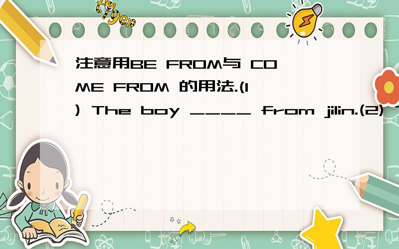 注意用BE FROM与 COME FROM 的用法.(1) The boy ____ from jilin.(2) The computer comes _____ from Zhejiang.(3) The flowers _____ from YUNNAN.(4) The fruits _____ from Xinjiang.（5） The boy and the girl _____ from Beijing.