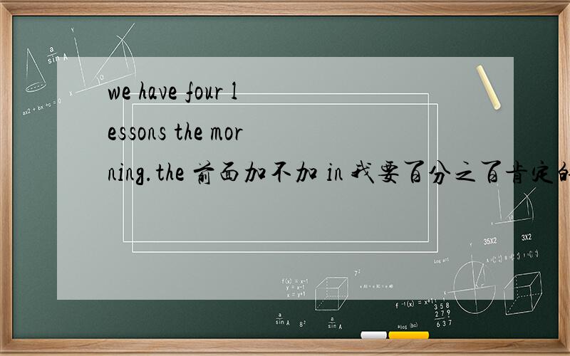 we have four lessons the morning.the 前面加不加 in 我要百分之百肯定的答案