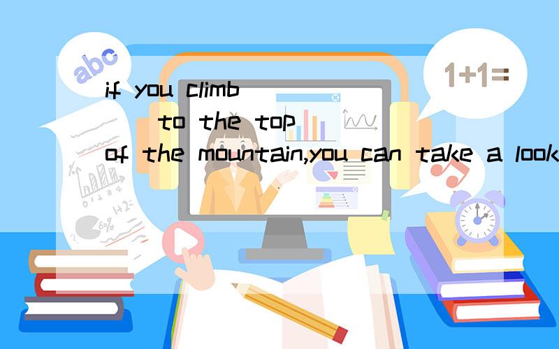 if you climb ( ) to the top of the mountain,you can take a look ( )the countA.up;up B.up;across C.up;cross D.down;across