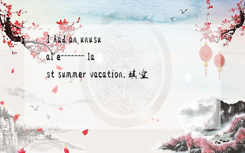 I had an unusual e------- last summer vacation.填空