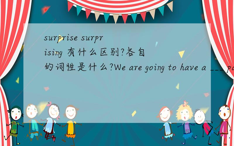 surprise surprising 有什么区别?各自的词性是什么?We are going to have a ___ party for Jim .A.surprisiing B.surprise(是选surprising还是surprise?)