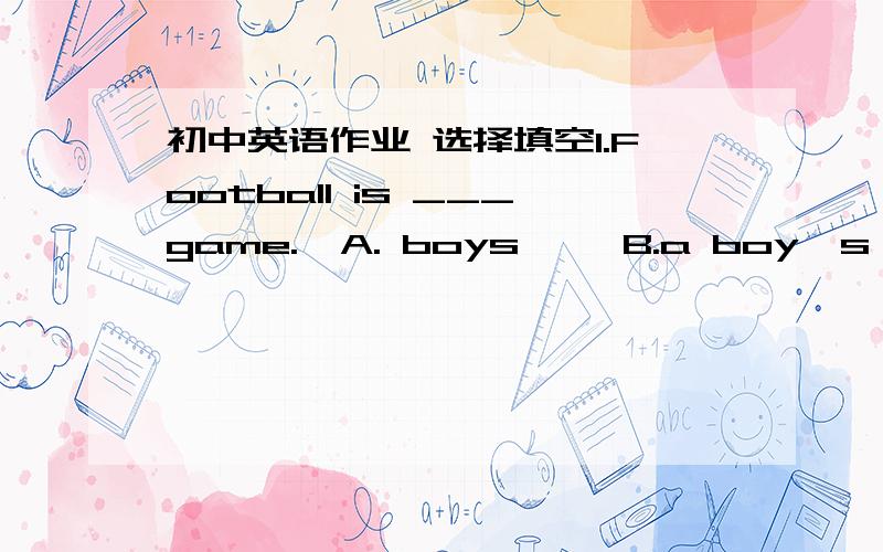 初中英语作业 选择填空1.Football is ___game.  A. boys'   B.a boy's  C.boy's2. Do you need shoes___sports?We have lots of shoes___very good prices.  A.for,at  B.for,with  C. at, with选哪个,为什么?
