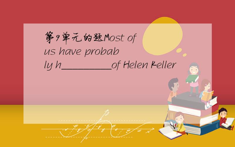 第9单元的题Most of us have probably h_________of Helen Keller