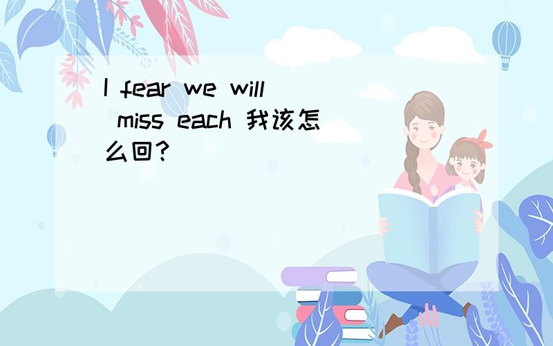 I fear we will miss each 我该怎么回?