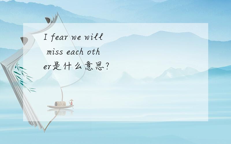 I fear we will miss each other是什么意思?