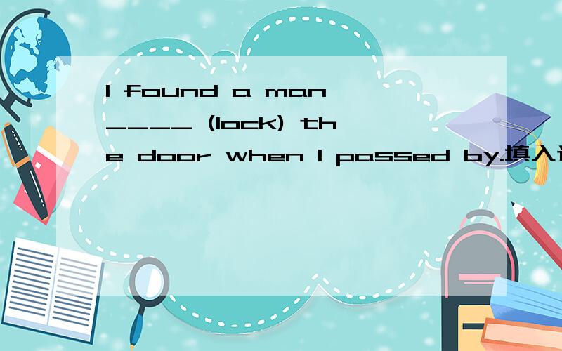 I found a man ____ (lock) the door when I passed by.填入适当形式的词语