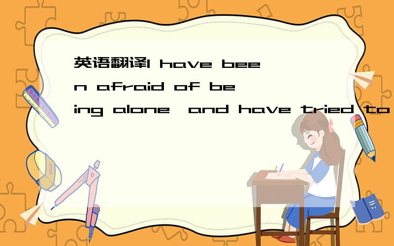 英语翻译I have been afraid of being alone,and have tried to make my mother pay more attention to me