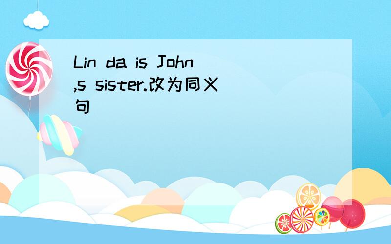 Lin da is John,s sister.改为同义句