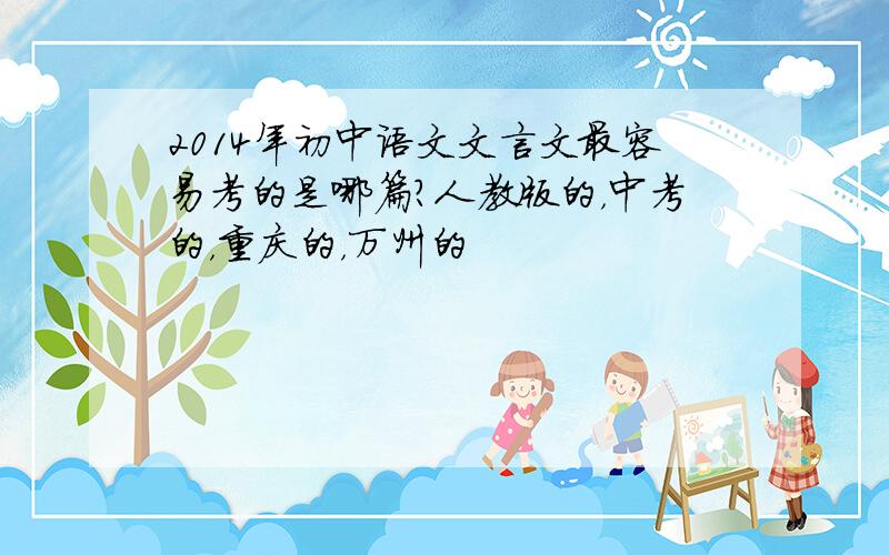 2014年初中语文文言文最容易考的是哪篇?人教版的，中考的，重庆的，万州的