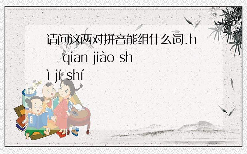 请问这两对拼音能组什么词.hā qian jiào shì jí shí