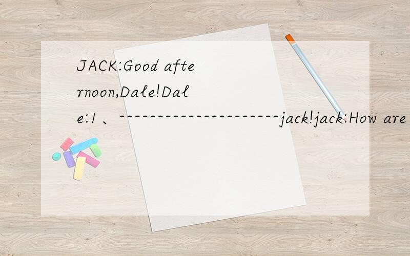 JACK:Good afternoon,Dale!Dale:1、---------------------jack!jack:How are you today?Dale:2、------------------------------And you?Jack:i'm OK,thanks.what's this?Dale:oh.3、---------------------------------It's my pencil.Jack:4、--------------------