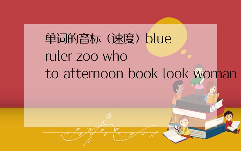 单词的音标（速度）blue ruler zoo who to afternoon book look woman good