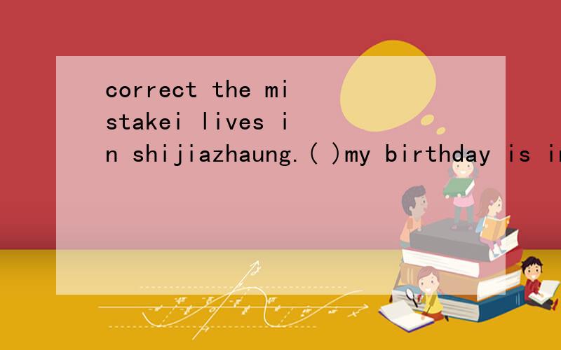 correct the mistakei lives in shijiazhaung.( )my birthday is in november fourth.( )i want to buy shoe.( )
