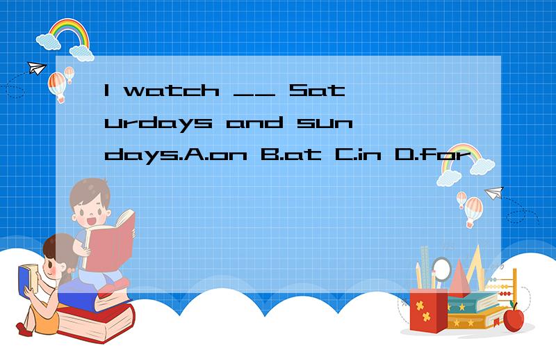 I watch __ Saturdays and sundays.A.on B.at C.in D.for