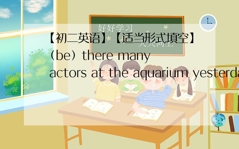 【初二英语】【适当形式填空】（be）there many actors at the aquarium yesterday?【用所给词的适当形式填空】：如下：第3题、_______（be）there many actors at the aquarium yesterday?